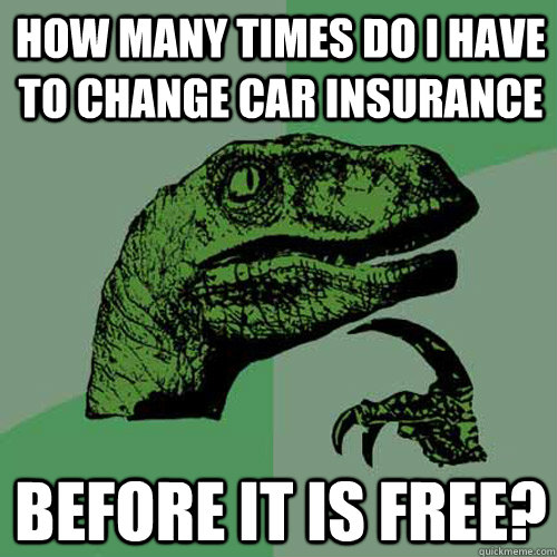 how many times do i have to change car insurance before it i - Philosoraptor