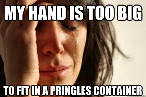 my hand is too big to fit in a pringles container - First World Problems