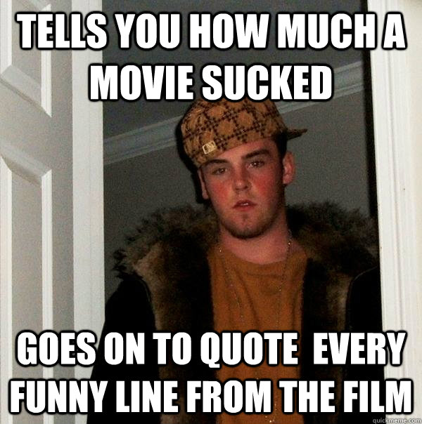 tells you how much a movie sucked goes on to quote every fu - Scumbag Steve