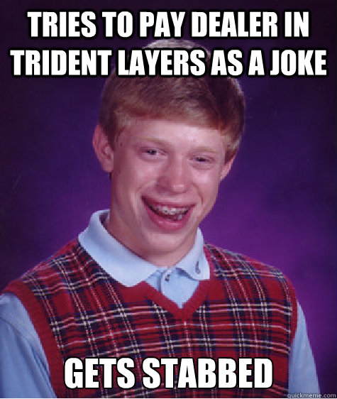 tries to pay dealer in trident layers as a joke gets stabbed - BAD LUCK BRIAN