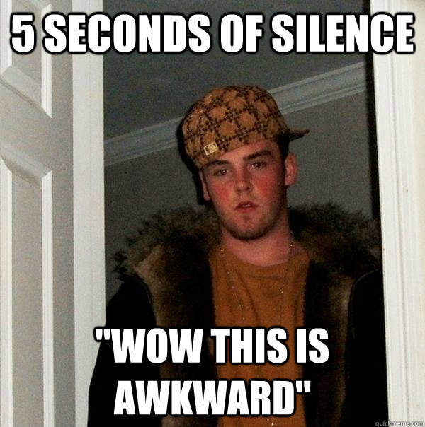5 seconds of silence wow this is awkward - Scumbag Steve