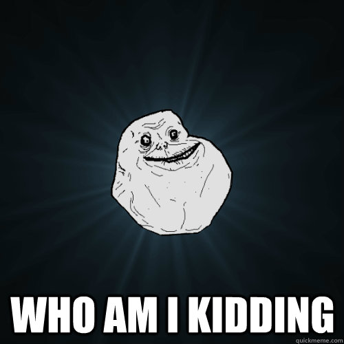 who am i kidding - Forever Alone