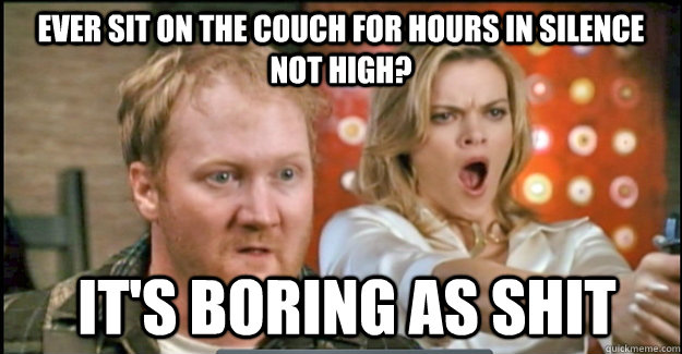 ever sit on the couch for hours in silence not high its b - stoner farmer