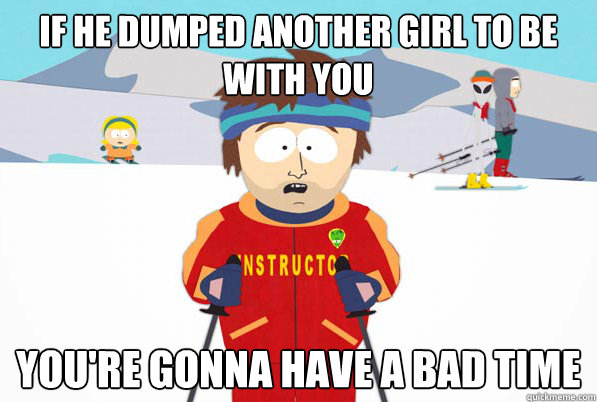 if he dumped another girl to be with you youre gonna have a - South Park Youre Gonna Have a Bad Time