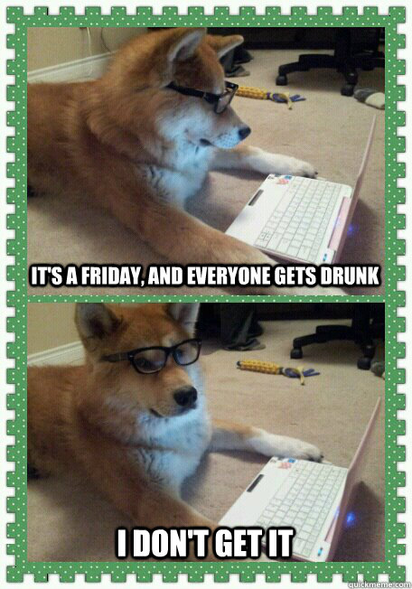 its a friday and everyone gets drunk i dont get it - Hello