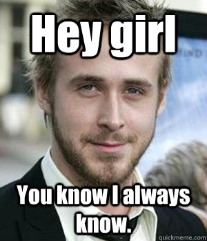 hey girl you know i always know - Ryan gosling
