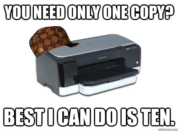 you need only one copy best i can do is ten - Scumbag Printer