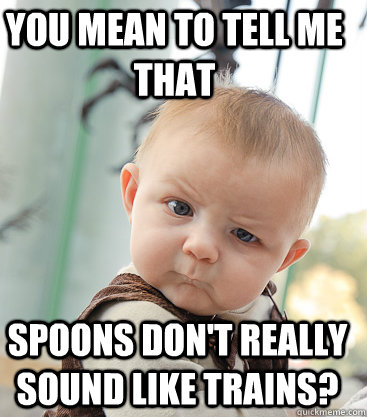 you mean to tell me that spoons dont really sound like trai - Skeptical Baby