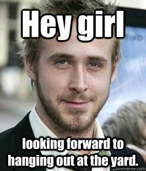 hey girl looking forward to hanging out at the yard - Ryan gosling