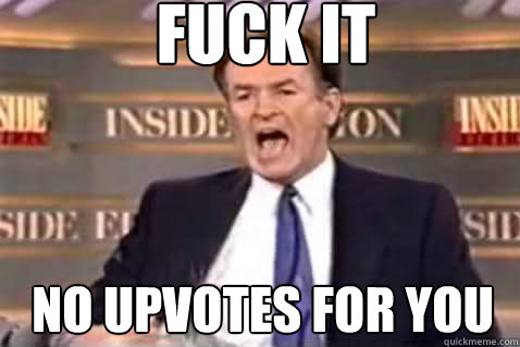 fuck it no upvotes for you - Fuck It Bill OReilly