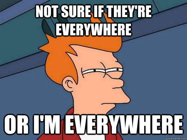 not sure if theyre everywhere or im everywhere - Futurama Fry