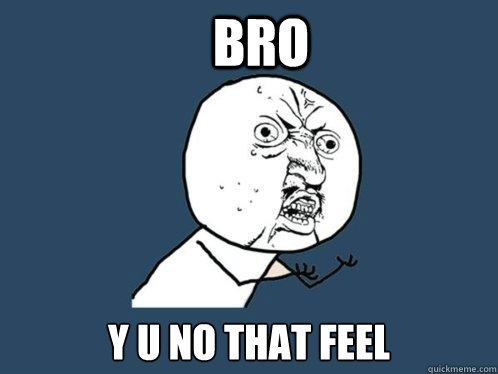 bro y u no that feel - Y U No
