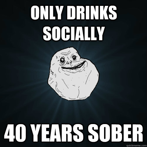 only drinks socially 40 years sober - Forever Alone