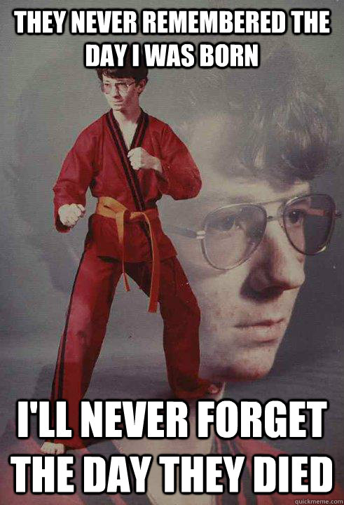 they never remembered the day i was born ill never forget t - Karate Kyle