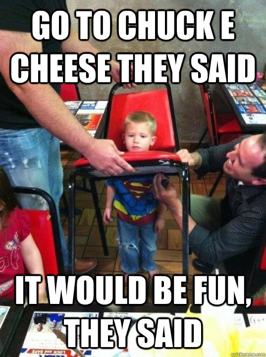 go to chuck e cheese they said it would be fun they said -