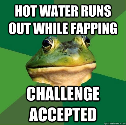 hot water runs out while fapping challenge accepted - Foul Bachelor Frog