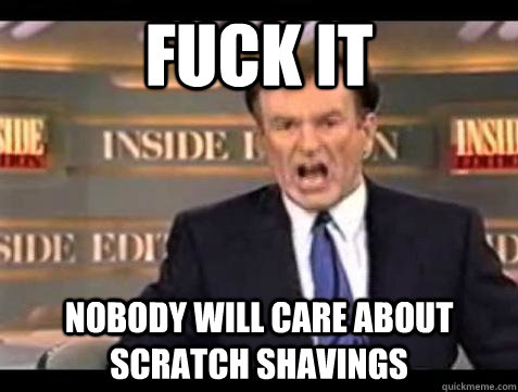 fuck it nobody will care about scratch shavings - Bill OReilly Fuck It