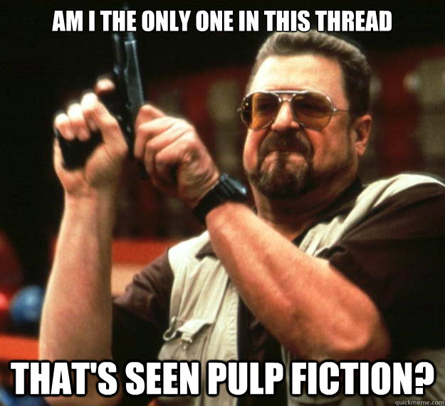 am i the only one in this thread thats seen pulp fiction - Angry Walter