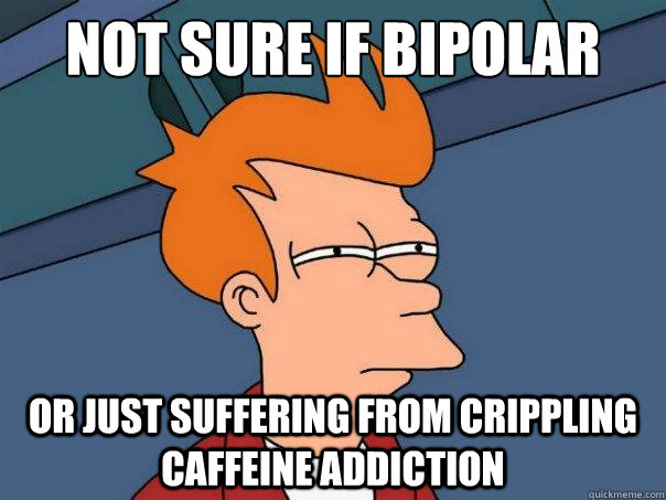 not sure if bipolar or just suffering from crippling caffein - Futurama Fry