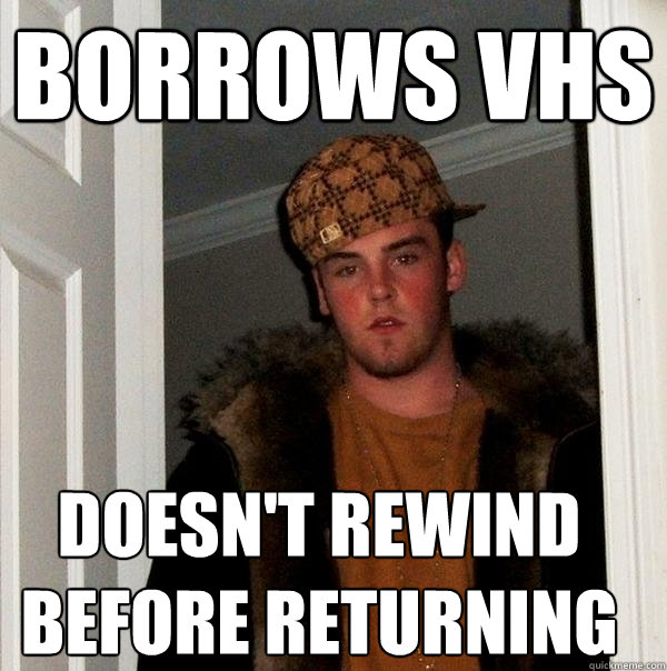 borrows vhs doesnt rewind before returning - Scumbag Steve