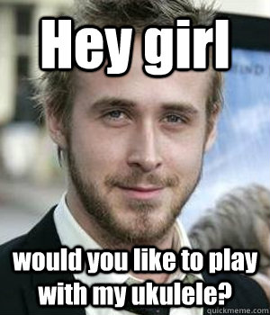 hey girl would you like to play with my ukulele - Ryan gosling
