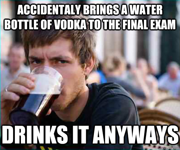 accidentaly brings a water bottle of vodka to the final exam - Lazy College Senior