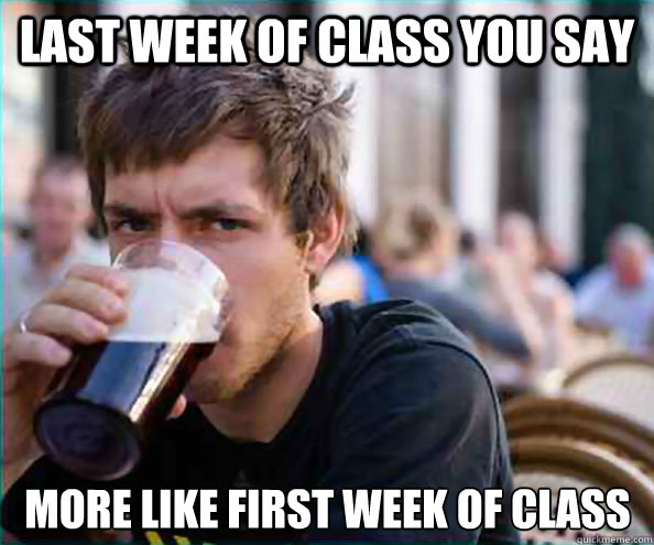 last week of class you say more like first week of class - Lazy College Senior