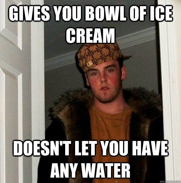 gives you bowl of ice cream doesnt let you have any water - Scumbag Steve