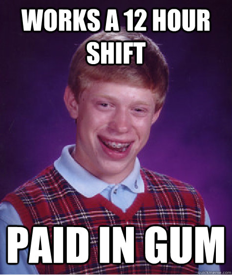 works a 12 hour shift paid in gum - Bad Luck Brian