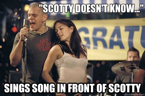 scotty doesnt know sings song in front of scotty - Scumbag Matt
