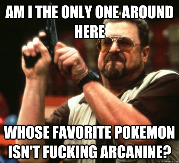 am i the only one around here whose favorite pokemon isnt f - Angry Walter
