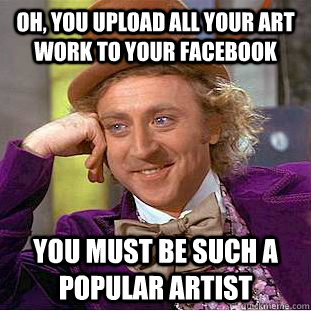 oh you upload all your art work to your facebook you must b - Condescending Wonka