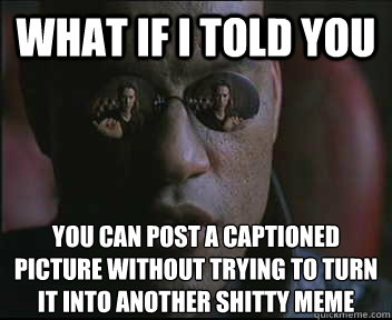 what if i told you you can post a captioned picture without - Morpheus SC