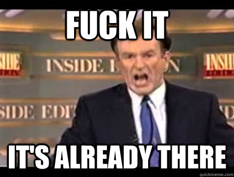 fuck it its already there - Angry Bill