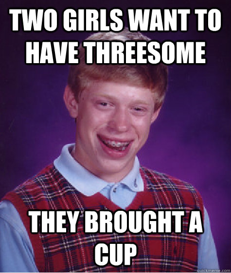 two girls want to have threesome they brought a cup - Bad Luck Brian