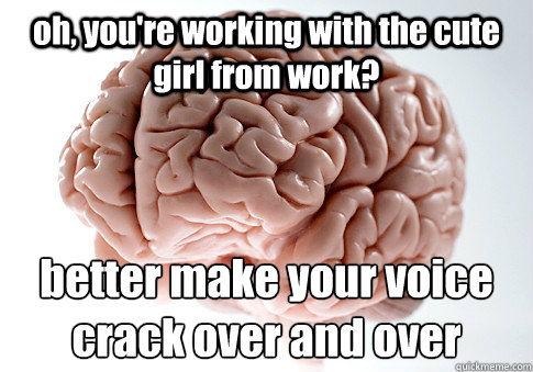 oh youre working with the cute girl from work better make - Scumbag Brain