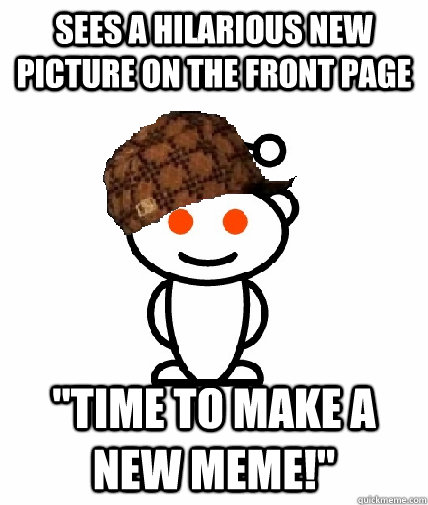 sees a hilarious new picture on the front page time to make - Scumbag Reddit