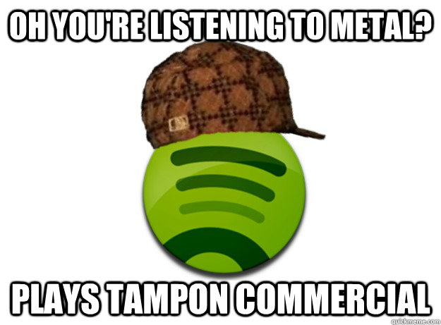 oh youre listening to metal plays tampon commercial - Scumbag Spotify