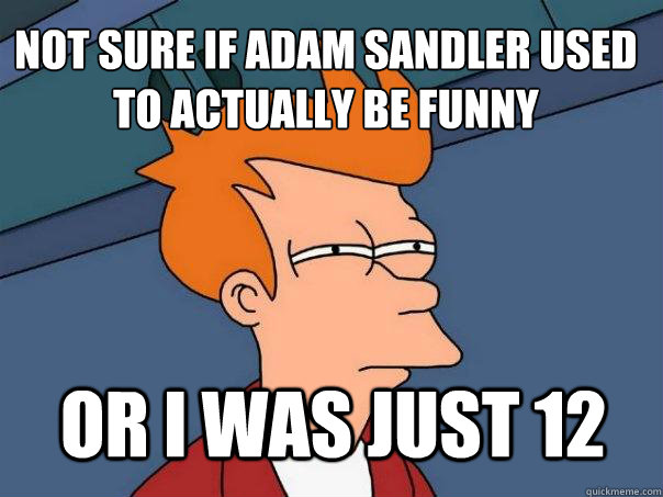 not sure if adam sandler used to actually be funny or i was - Futurama Fry