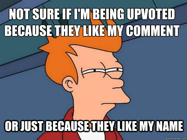 not sure if im being upvoted because they like my comment o - Futurama Fry