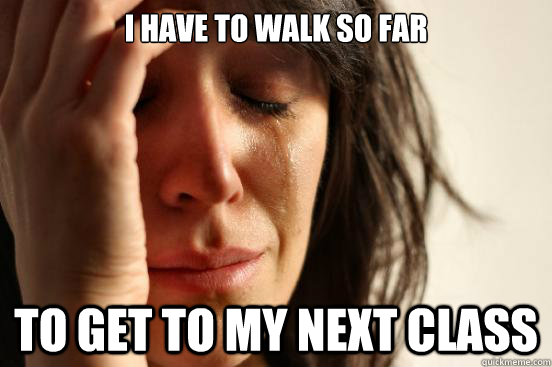 i have to walk so far to get to my next class - First World Problems