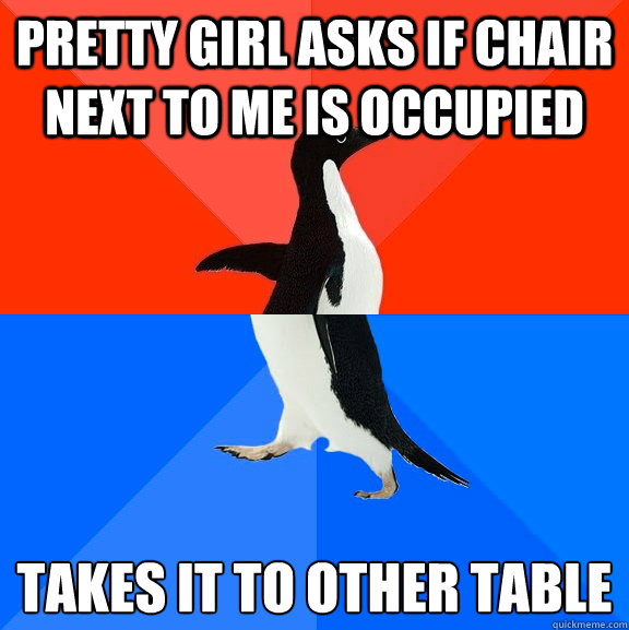 pretty girl asks if chair next to me is occupied takes it to - Socially Awesome Awkward Penguin