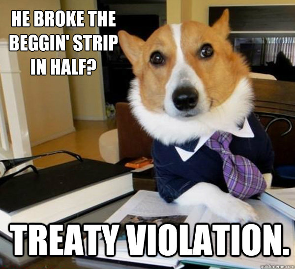 he broke the beggin strip in half treaty violation - Lawyer Dog