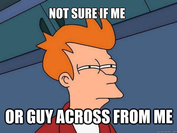 not sure if me or guy across from me - Futurama Fry