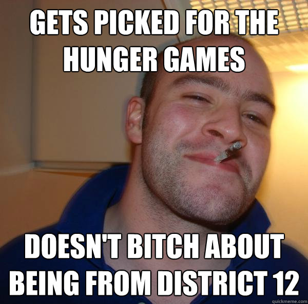 gets picked for the hunger games doesnt bitch about being f - Good Guy Greg
