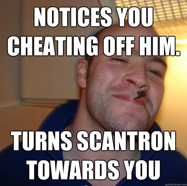 notices you cheating off him turns scantron towards you - Good Guy Greg