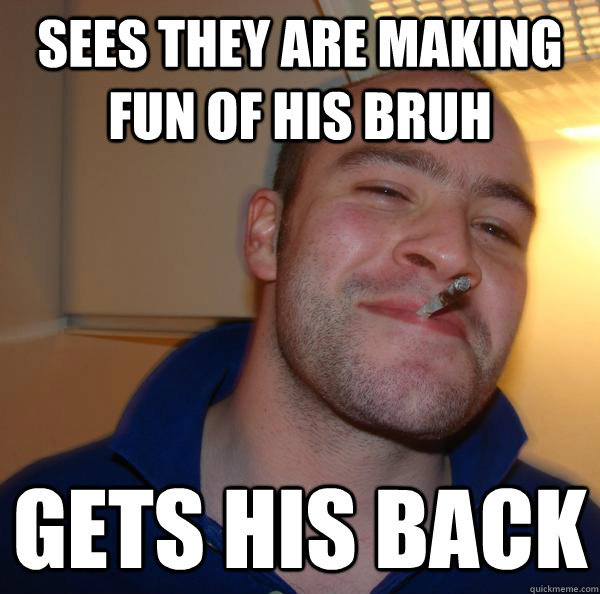 sees they are making fun of his bruh gets his back - Good Guy Greg-