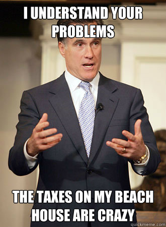 i understand your problems the taxes on my beach house are c - Relatable Romney