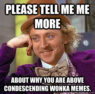 please tell me me more about why you are above condescending - Condescending Wonka