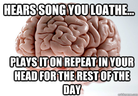 hears song you loathe plays it on repeat in your head for - Scumbag Brain